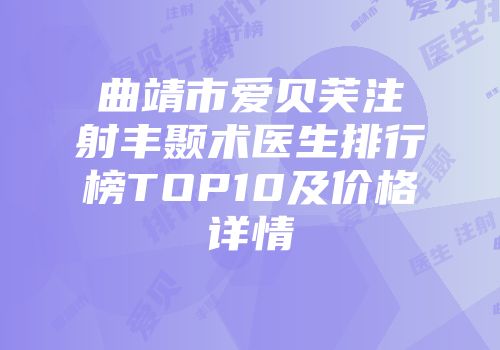 曲靖市爱贝芙注射丰颞术医生排行榜TOP10及价格详情