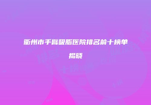 衢州市手臂吸脂医院排名前十榜单揭晓