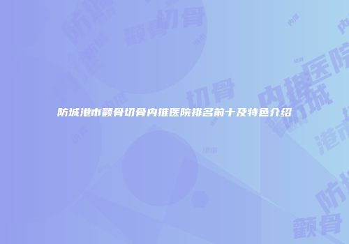 防城港市颧骨切骨内推医院排名前十及特色介绍
