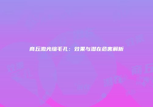 商丘激光缩毛孔：效果与潜在危害解析