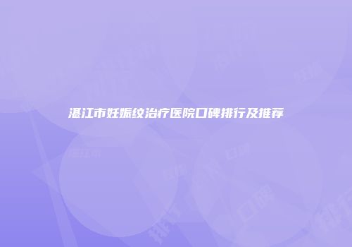 湛江市妊娠纹治疗医院口碑排行及推荐