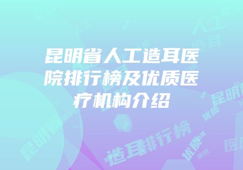 昆明省人工造耳医院排行榜及优质医疗机构介绍