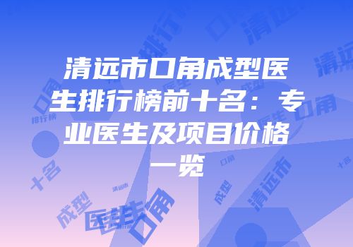 清远市口角成型医生排行榜前十名：专业医生及项目价格一览