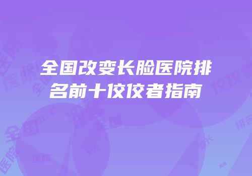 全国改变长脸医院排名前十佼佼者指南
