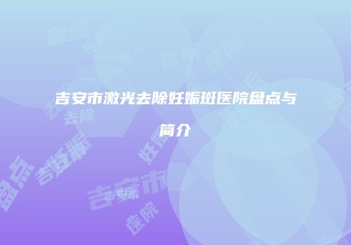 吉安市激光去除妊娠斑医院盘点与简介