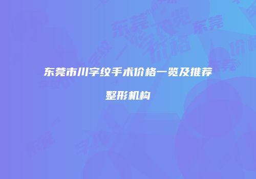 东莞市川字纹手术价格一览及推荐整形机构