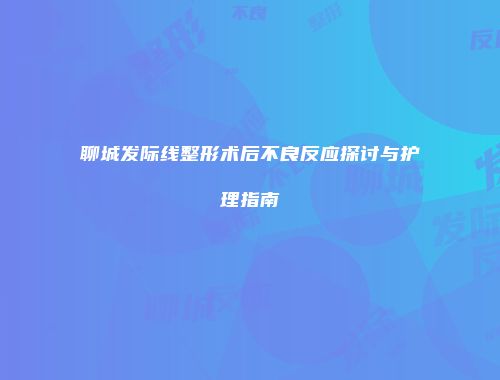 聊城发际线整形术后不良反应探讨与护理指南