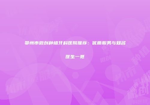 鄂州市微创种植牙科医院推荐：优质服务与知名医生一览