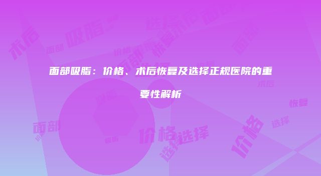 面部吸脂：价格、术后恢复及选择正规医院的重要性解析