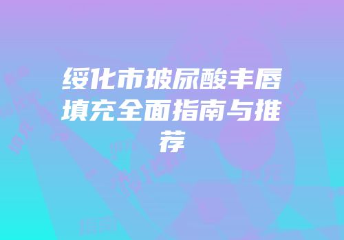 绥化市玻尿酸丰唇填充全面指南与推荐