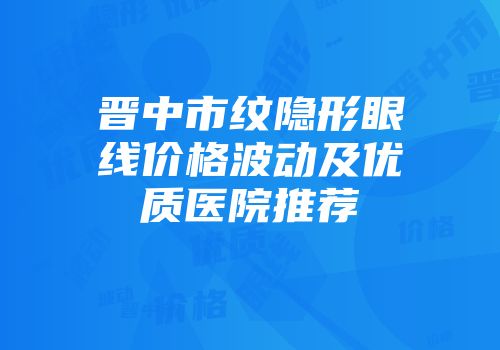 晋中市纹隐形眼线价格波动及优质医院推荐