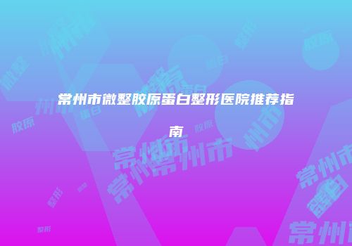 常州市微整胶原蛋白整形医院推荐指南