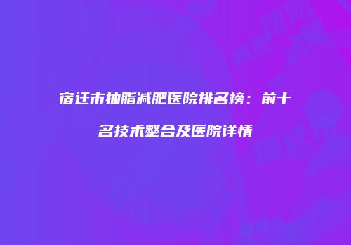 宿迁市抽脂减肥医院排名榜：前十名技术整合及医院详情