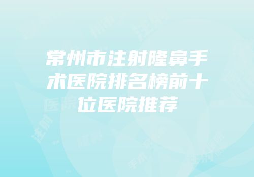 常州市注射隆鼻手术医院排名榜前十位医院推荐