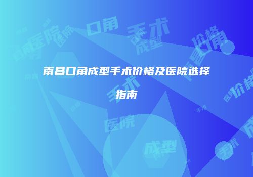 南昌口角成型手术价格及医院选择指南