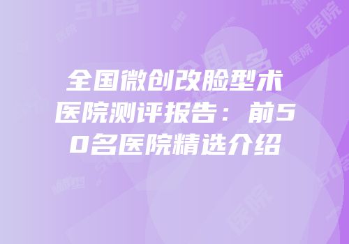 全国微创改脸型术医院测评报告：前50名医院精选介绍