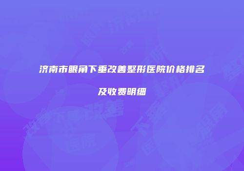 济南市眼角下垂改善整形医院价格排名及收费明细