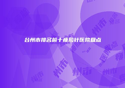 台州市排名前十瘦脸针医院盘点