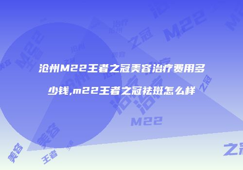 沧州M22王者之冠美容治疗费用多少钱,m22王者之冠祛斑怎么样