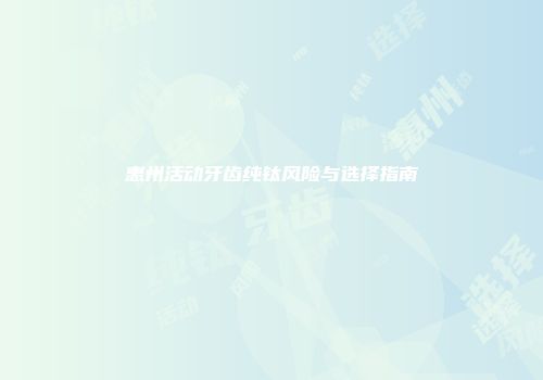惠州活动牙齿纯钛风险与选择指南