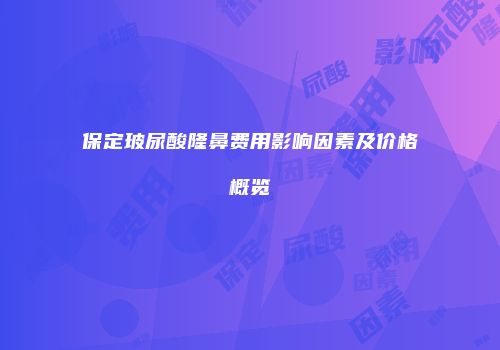 保定玻尿酸隆鼻费用影响因素及价格概览