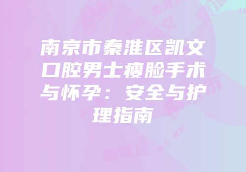 南京市秦淮区凯文口腔男士瘦脸手术与怀孕：安全与护理指南