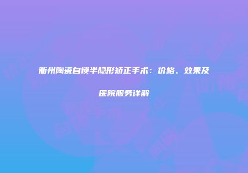 衢州陶瓷自锁半隐形矫正手术：价格、效果及医院服务详解