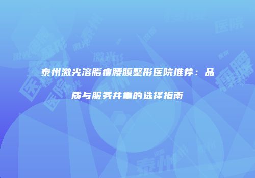 泰州激光溶脂瘦腰腹整形医院推荐：品质与服务并重的选择指南