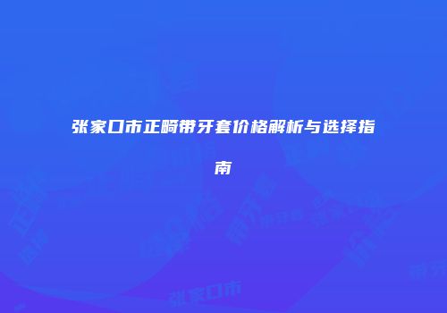 张家口市正畸带牙套价格解析与选择指南