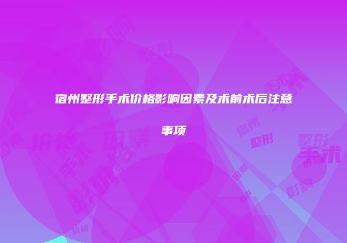 宿州整形手术价格影响因素及术前术后注意事项