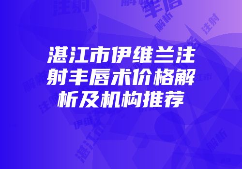 湛江市伊维兰注射丰唇术价格解析及机构推荐