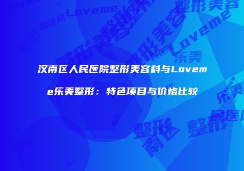 汉南区人民医院整形美容科与Loveme乐美整形：特色项目与价格比较