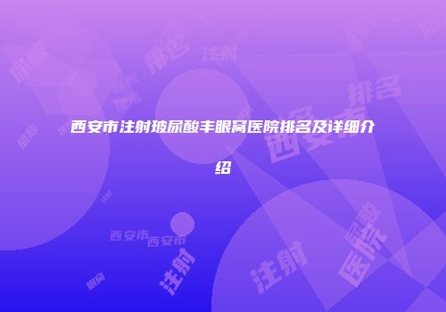 西安市注射玻尿酸丰眼窝医院排名及详细介绍