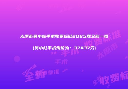 太原市鼻小柱手术收费标准2025版全新一览(鼻小柱手术均价为：37437元)