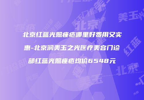 北京红蓝光照痤疮哪里好费用又实惠-北京润美玉之光医疗美容门诊部红蓝光照痤疮均价6548元