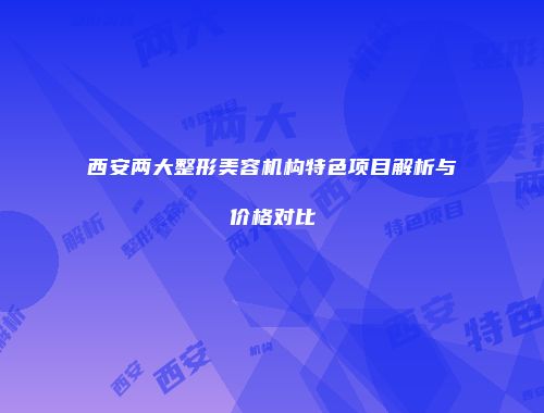 西安两大整形美容机构特色项目解析与价格对比