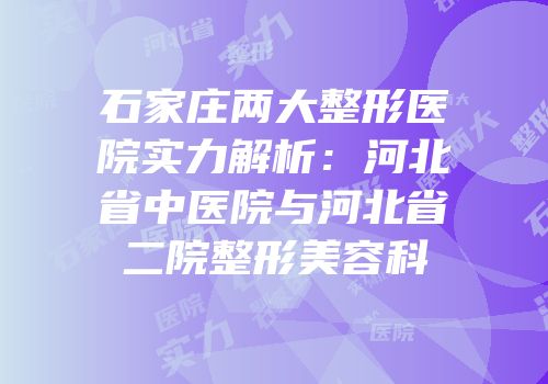 石家庄两大整形医院实力解析：河北省中医院与河北省二院整形美容科