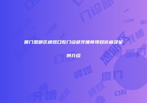 厦门思明区峰煜口腔门诊部牙槽骨项目价格及案例介绍