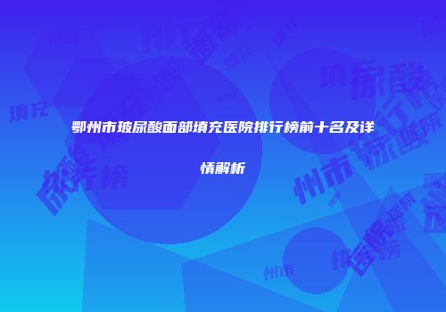 鄂州市玻尿酸面部填充医院排行榜前十名及详情解析