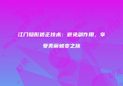 江门隐形矫正技术：避免副作用，享受美丽蜕变之旅