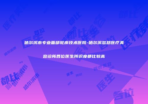 哈尔滨市专业面部轮廓技术医院-哈尔滨悠然医疗美容诊所各位医生辨识度都比较高