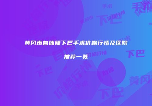 黄冈市自体隆下巴手术价格行情及医院推荐一览