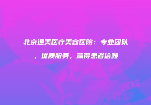 北京通美医疗美容医院：专业团队、优质服务，赢得患者信赖