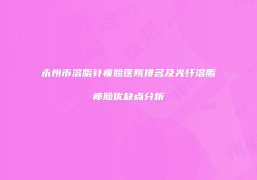 永州市溶脂针瘦脸医院排名及光纤溶脂瘦脸优缺点分析