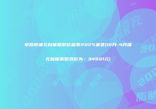 阜阳市填充自体脂肪价格表2025来袭(10月-4月填充自体脂肪均价为：34901元)