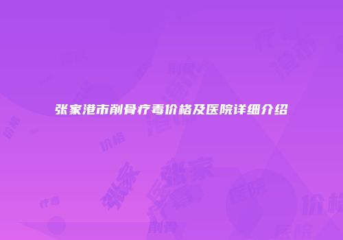 张家港市削骨疗毒价格及医院详细介绍