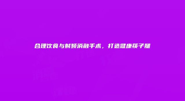 合理饮食与射频消融手术，打造健康筷子腿