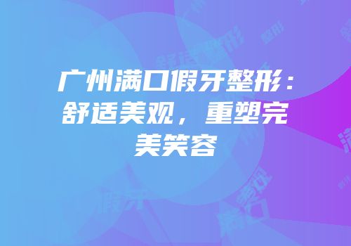 广州满口假牙整形：舒适美观，重塑完美笑容