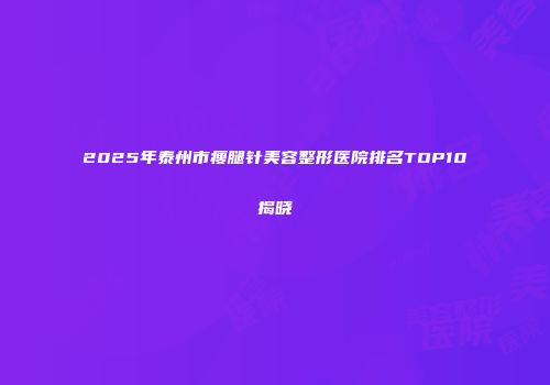 2025年泰州市瘦腿针美容整形医院排名TOP10揭晓