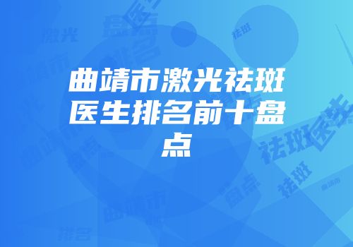 曲靖市激光祛斑医生排名前十盘点
